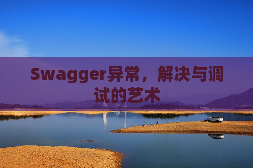 Swagger异常,解决与调试的艺术
